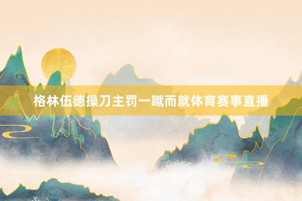格林伍德操刀主罚一蹴而就体育赛事直播