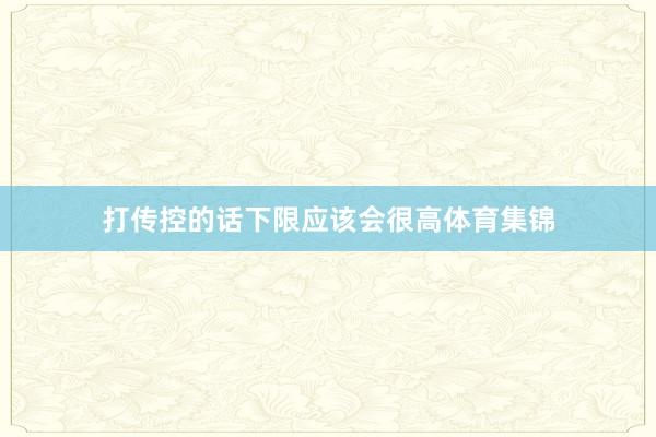 打传控的话下限应该会很高体育集锦