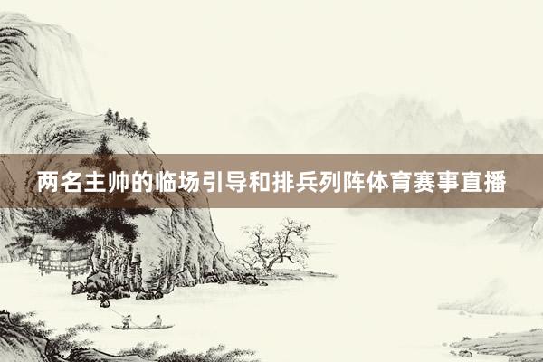 两名主帅的临场引导和排兵列阵体育赛事直播