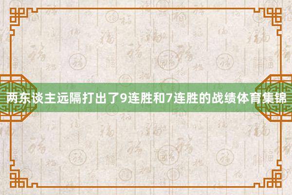 两东谈主远隔打出了9连胜和7连胜的战绩体育集锦
