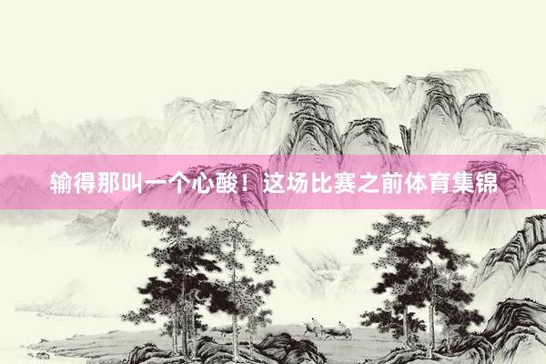 输得那叫一个心酸！这场比赛之前体育集锦