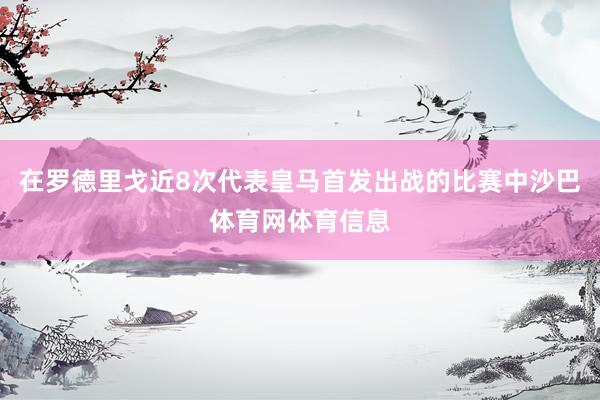 在罗德里戈近8次代表皇马首发出战的比赛中沙巴体育网体育信息