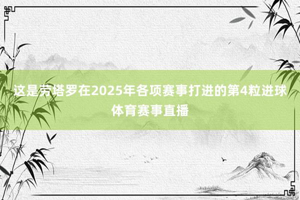 这是劳塔罗在2025年各项赛事打进的第4粒进球体育赛事直播
