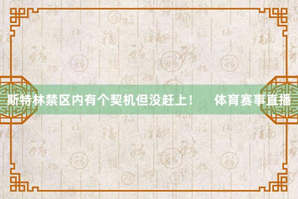 斯特林禁区内有个契机但没赶上！    体育赛事直播