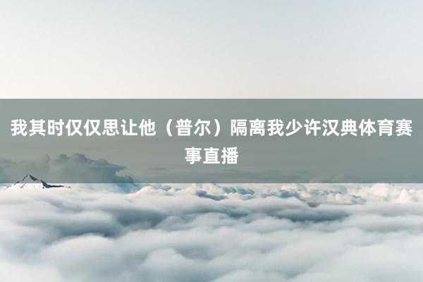 我其时仅仅思让他(普尔)隔离我少许汉典体育赛事直播