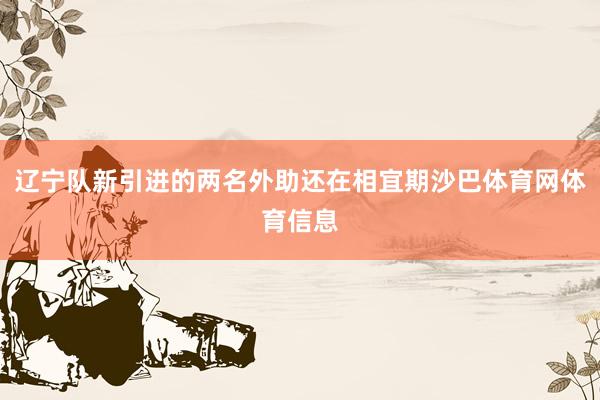 辽宁队新引进的两名外助还在相宜期沙巴体育网体育信息