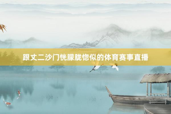 跟丈二沙门恍朦胧惚似的体育赛事直播