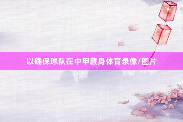 以确保球队在中甲藏身体育录像/图片