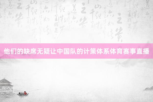 他们的缺席无疑让中国队的计策体系体育赛事直播