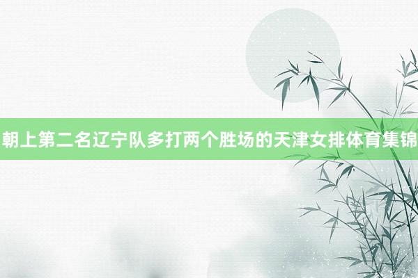 朝上第二名辽宁队多打两个胜场的天津女排体育集锦
