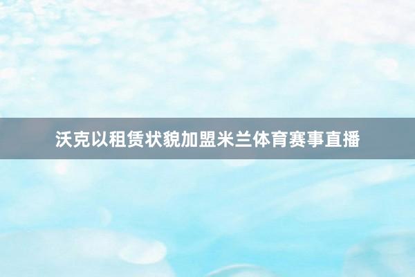沃克以租赁状貌加盟米兰体育赛事直播