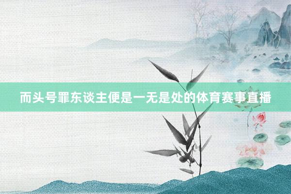而头号罪东谈主便是一无是处的体育赛事直播