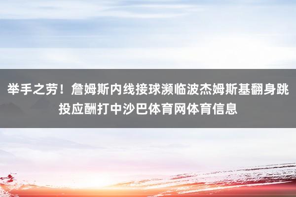 举手之劳！詹姆斯内线接球濒临波杰姆斯基翻身跳投应酬打中沙巴体育网体育信息