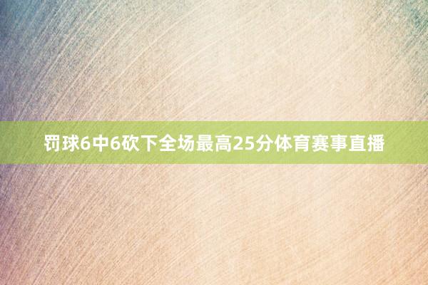 罚球6中6砍下全场最高25分体育赛事直播