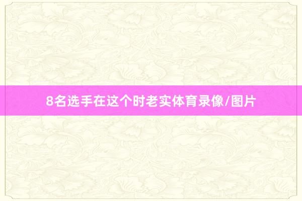 8名选手在这个时老实体育录像/图片