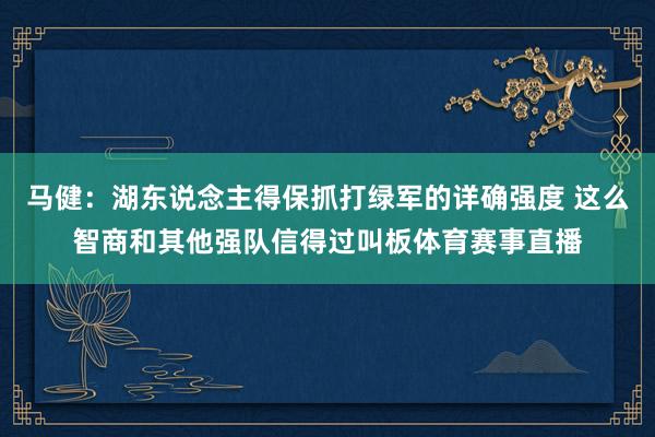 马健：湖东说念主得保抓打绿军的详确强度 这么智商和其他强队信得过叫板体育赛事直播