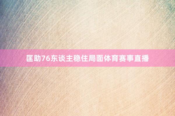 匡助76东谈主稳住局面体育赛事直播