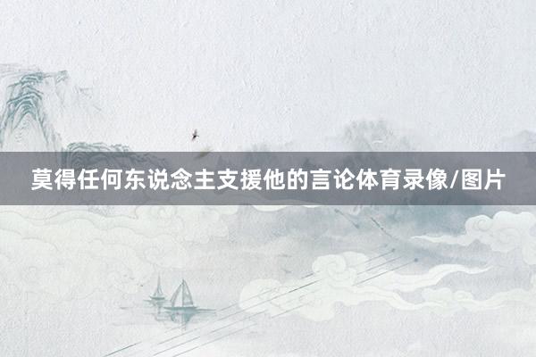 莫得任何东说念主支援他的言论体育录像/图片
