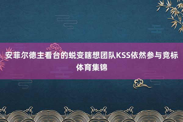安菲尔德主看台的蜕变瞎想团队KSS依然参与竞标体育集锦