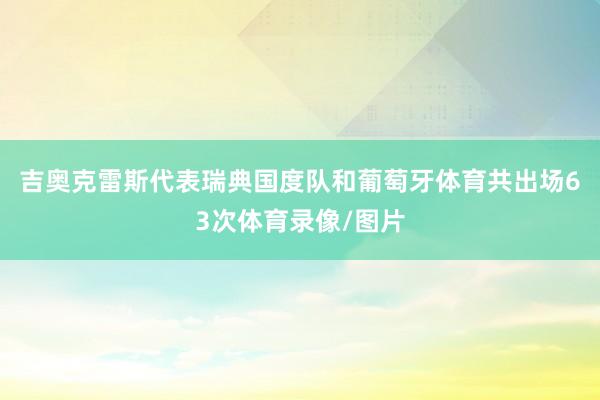 吉奥克雷斯代表瑞典国度队和葡萄牙体育共出场63次体育录像/图片