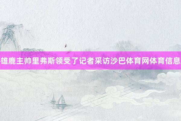 雄鹿主帅里弗斯领受了记者采访沙巴体育网体育信息