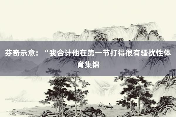 芬奇示意：“我合计他在第一节打得很有骚扰性体育集锦