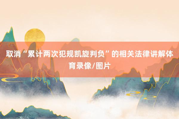 取消“累计两次犯规凯旋判负”的相关法律讲解体育录像/图片