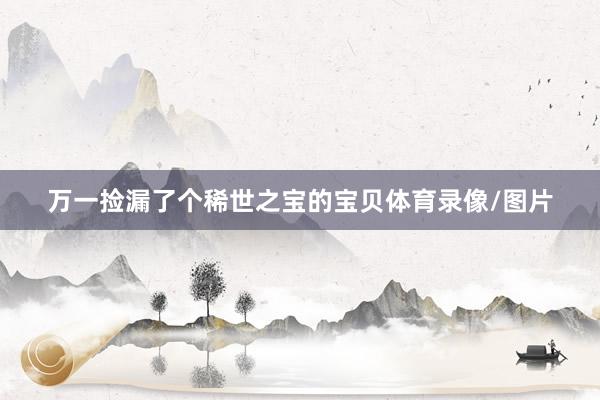 万一捡漏了个稀世之宝的宝贝体育录像/图片