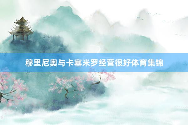 穆里尼奥与卡塞米罗经营很好体育集锦