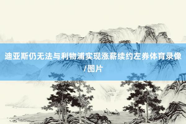迪亚斯仍无法与利物浦实现涨薪续约左券体育录像/图片