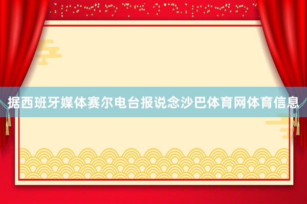 据西班牙媒体赛尔电台报说念沙巴体育网体育信息