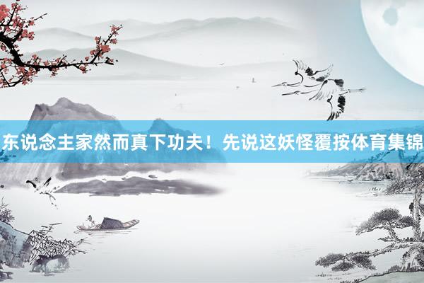 东说念主家然而真下功夫！先说这妖怪覆按体育集锦