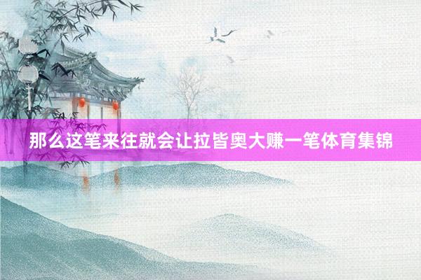 那么这笔来往就会让拉皆奥大赚一笔体育集锦