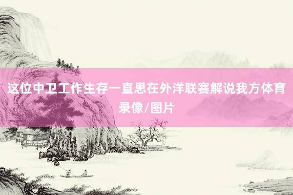 这位中卫工作生存一直思在外洋联赛解说我方体育录像/图片