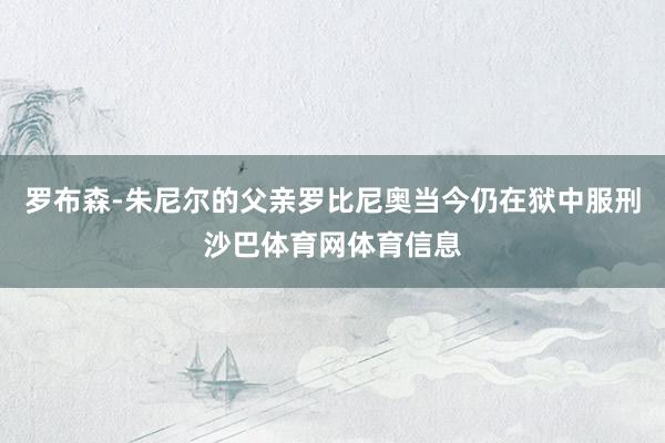 罗布森-朱尼尔的父亲罗比尼奥当今仍在狱中服刑沙巴体育网体育信息