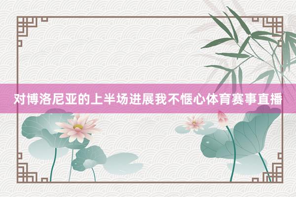 对博洛尼亚的上半场进展我不惬心体育赛事直播