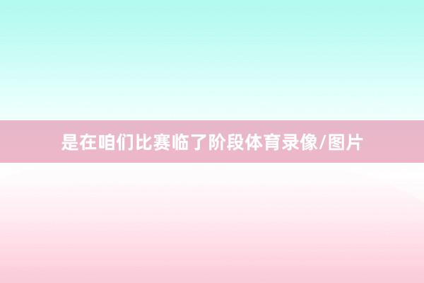 是在咱们比赛临了阶段体育录像/图片