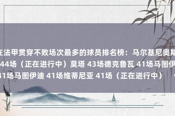 在法甲贯穿不败场次最多的球员排名榜：马尔基尼奥斯 48场法比安-鲁伊斯 44场（正在进行中）莫塔 43场德克鲁瓦 41场马图伊迪 41场维蒂尼亚 41场（正在进行中）    体育录像/图片