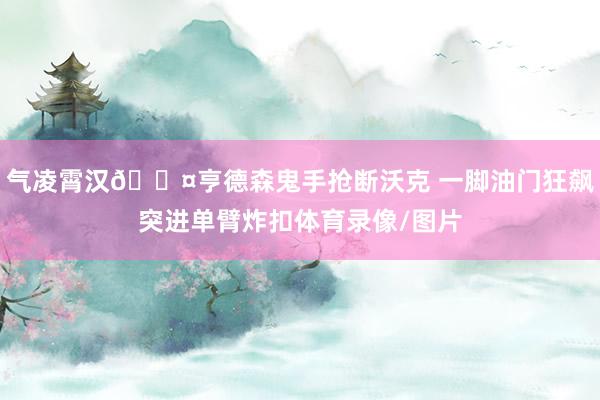 气凌霄汉😤亨德森鬼手抢断沃克 一脚油门狂飙突进单臂炸扣体育录像/图片