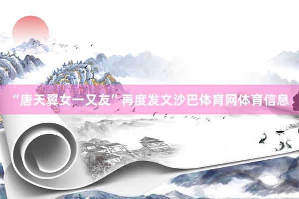 “唐天翼女一又友”再度发文沙巴体育网体育信息