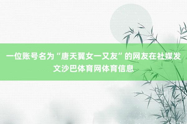 一位账号名为“唐天翼女一又友”的网友在社媒发文沙巴体育网体育信息