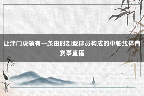 让津门虎领有一条由时刻型球员构成的中轴线体育赛事直播