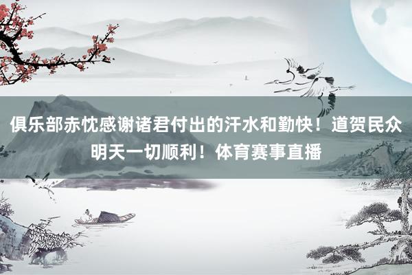 俱乐部赤忱感谢诸君付出的汗水和勤快！道贺民众明天一切顺利！体育赛事直播