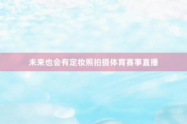 未来也会有定妆照拍摄体育赛事直播