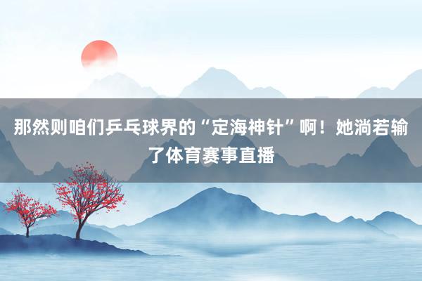 那然则咱们乒乓球界的“定海神针”啊！她淌若输了体育赛事直播
