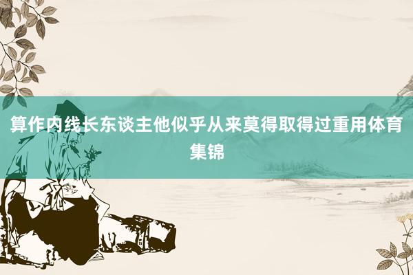 算作内线长东谈主他似乎从来莫得取得过重用体育集锦