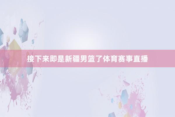 接下来即是新疆男篮了体育赛事直播