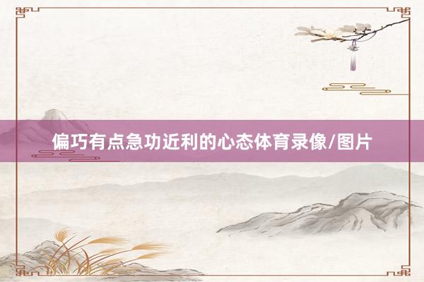偏巧有点急功近利的心态体育录像/图片