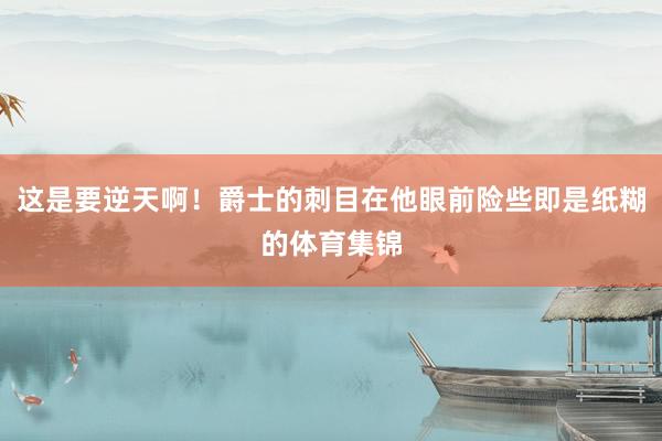 这是要逆天啊！爵士的刺目在他眼前险些即是纸糊的体育集锦