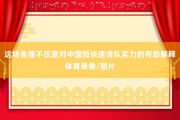 这场告捷不仅是对中国短谈速滑队实力的有劲解释体育录像/图片